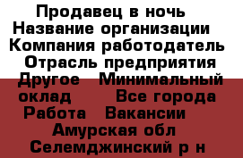 Продавец в ночь › Название организации ­ Компания-работодатель › Отрасль предприятия ­ Другое › Минимальный оклад ­ 1 - Все города Работа » Вакансии   . Амурская обл.,Селемджинский р-н